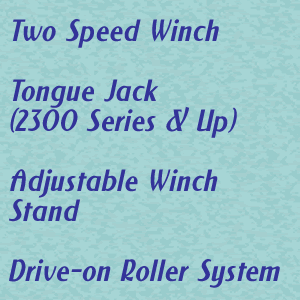 Two Speed Winch,  Tongue Jack,  Adjustable Winch Stand,  Drive-On Roller System